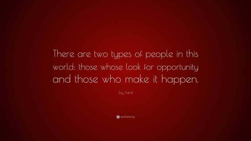 Jay Samit Quote: “There are two types of people in this world: those whose look for opportunity and those who make it happen.”