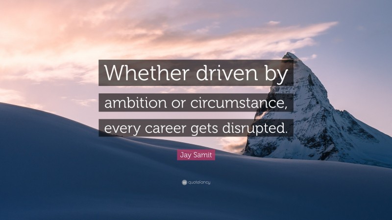Jay Samit Quote: “Whether driven by ambition or circumstance, every career gets disrupted.”