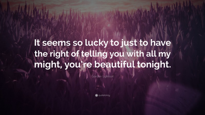 Gordon Lightfoot Quote: “It seems so lucky to just to have the right of telling you with all my might, you’re beautiful tonight.”