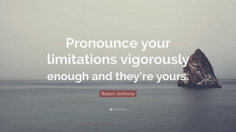 Robert Anthony Quote: “Pronounce your limitations vigorously enough and they’re yours.”