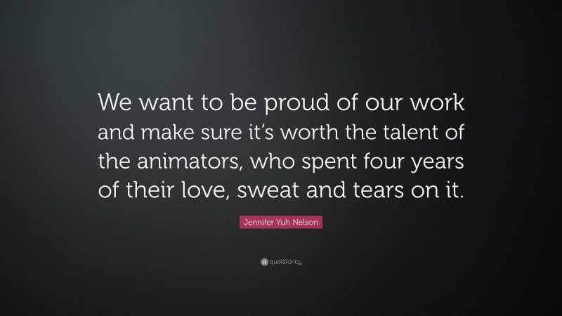 Jennifer Yuh Nelson Quote: “We want to be proud of our work and make sure it’s worth the talent of the animators, who spent four years of their love, sweat and tears on it.”