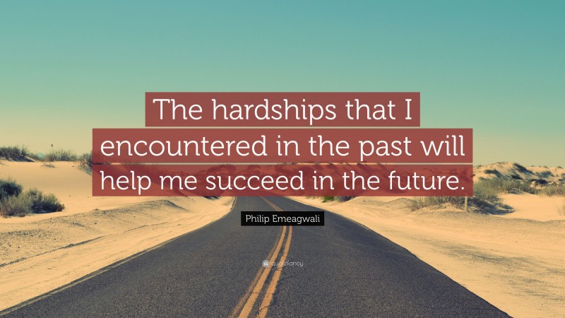 Philip Emeagwali Quote: “The hardships that I encountered in the past will help me succeed in the future.”