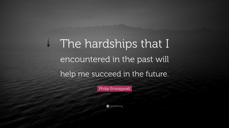 Philip Emeagwali Quote: “The hardships that I encountered in the past will help me succeed in the future.”