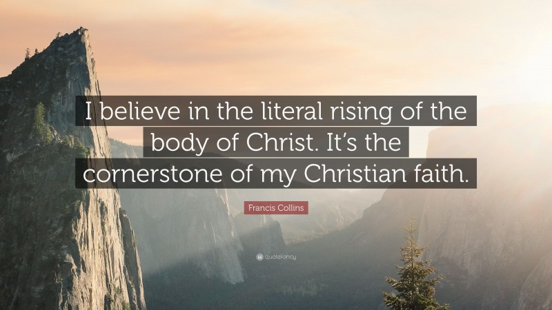 Francis Collins Quote: “I believe in the literal rising of the body of Christ. It’s the cornerstone of my Christian faith.”