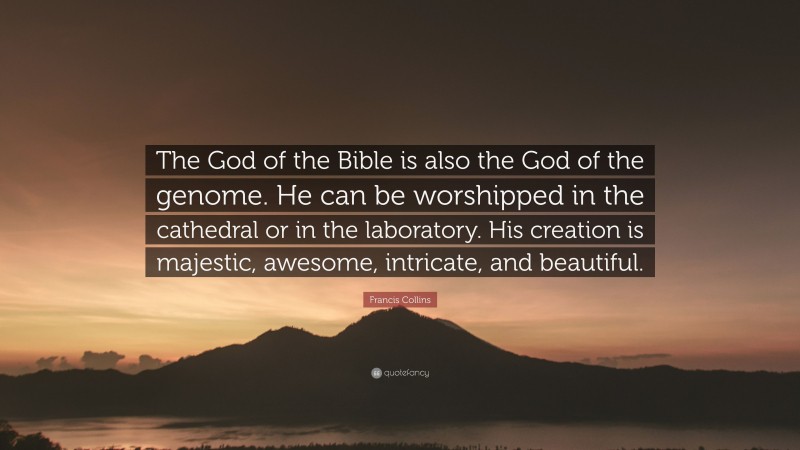 Francis Collins Quote: “The God of the Bible is also the God of the genome. He can be worshipped in the cathedral or in the laboratory. His creation is majestic, awesome, intricate, and beautiful.”