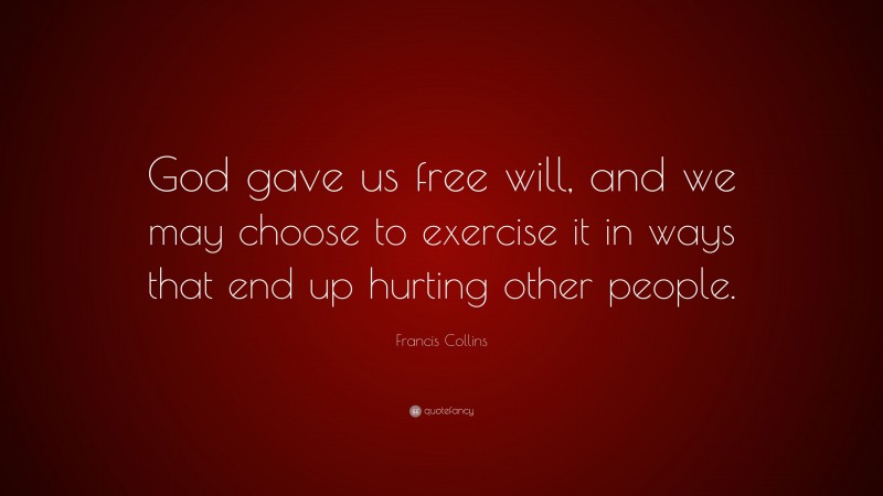 Francis Collins Quote: “God gave us free will, and we may choose to exercise it in ways that end up hurting other people.”