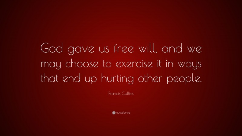 Francis Collins Quote: “God gave us free will, and we may choose to exercise it in ways that end up hurting other people.”