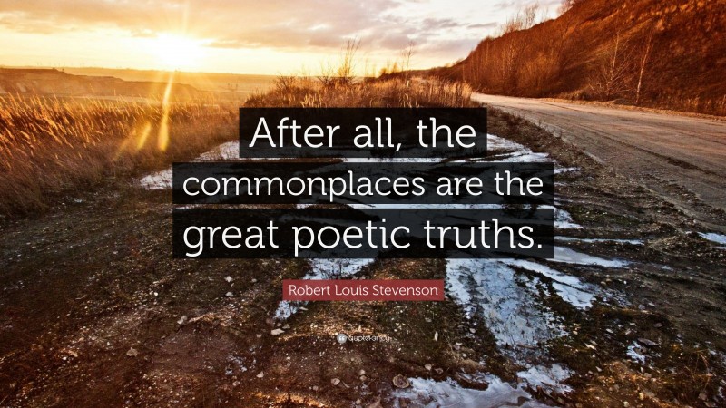 Robert Louis Stevenson Quote: “After all, the commonplaces are the great poetic truths.”