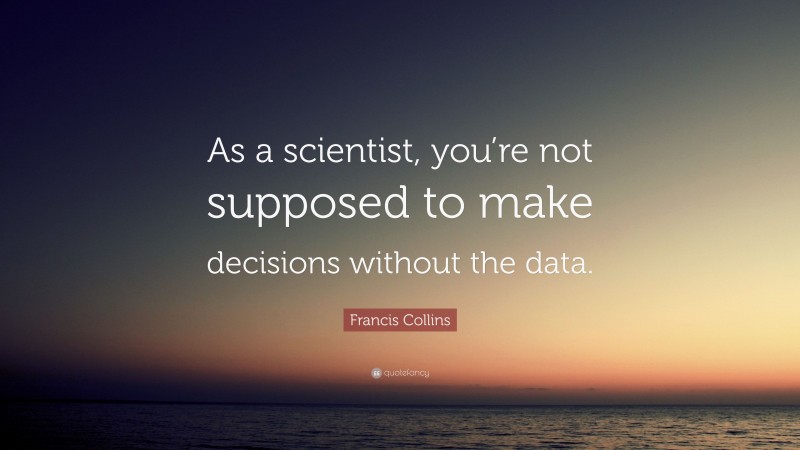 Francis Collins Quote: “As a scientist, you’re not supposed to make decisions without the data.”