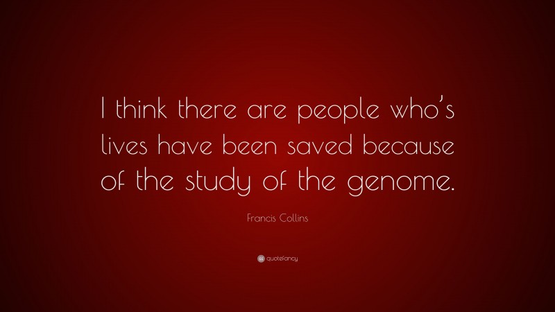Francis Collins Quote: “I think there are people who’s lives have been saved because of the study of the genome.”