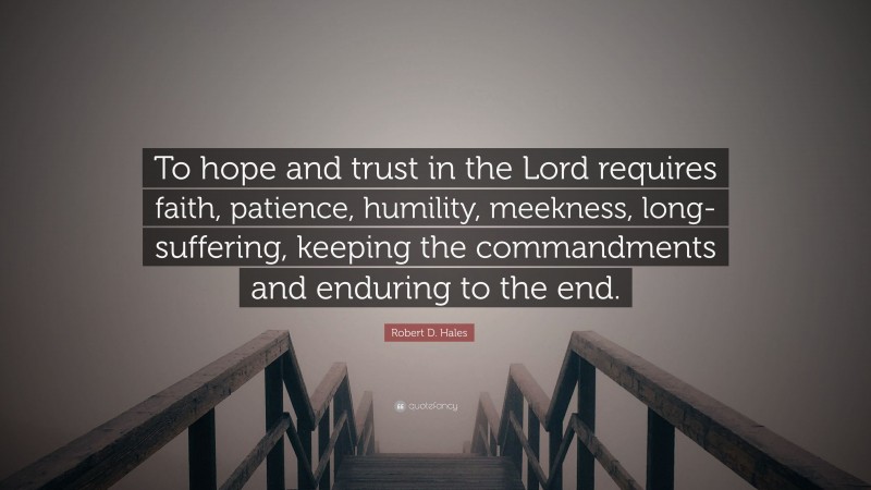Robert D. Hales Quote: “To hope and trust in the Lord requires faith, patience, humility, meekness, long-suffering, keeping the commandments and enduring to the end.”