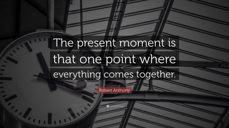 Robert Anthony Quote: “The present moment is that one point where everything comes together.”