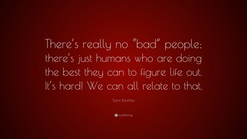 Sara Bareilles Quote: “There’s really no “bad” people; there’s just humans who are doing the best they can to figure life out. It’s hard! We can all relate to that.”
