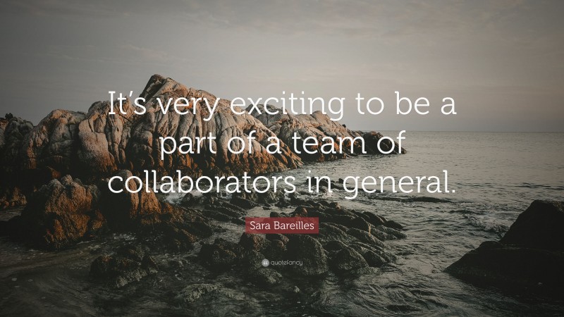 Sara Bareilles Quote: “It’s very exciting to be a part of a team of collaborators in general.”