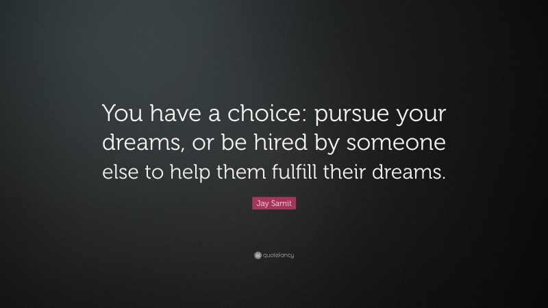 Jay Samit Quote: “You have a choice: pursue your dreams, or be hired by someone else to help them fulfill their dreams.”