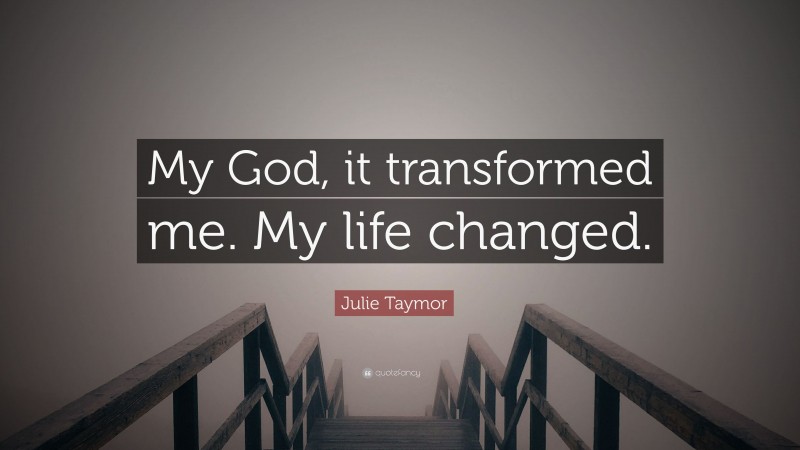 Julie Taymor Quote: “My God, it transformed me. My life changed.”