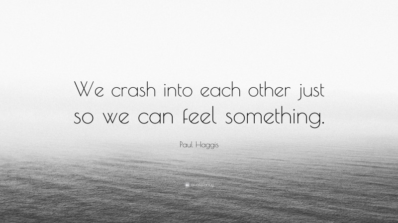Paul Haggis Quote: “We crash into each other just so we can feel something.”