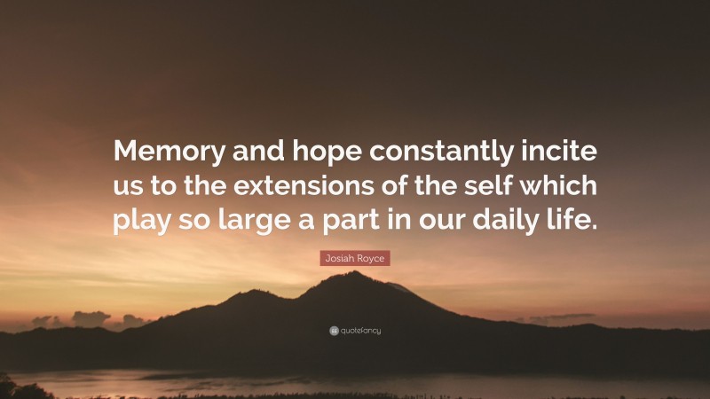 Josiah Royce Quote: “Memory and hope constantly incite us to the extensions of the self which play so large a part in our daily life.”
