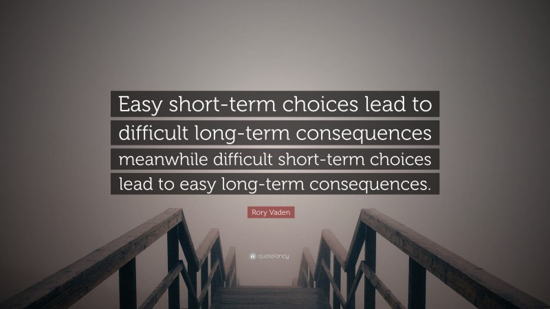 Rory Vaden Quote: “Easy short-term choices lead to difficult long-term consequences meanwhile difficult short-term choices lead to easy long-term consequences.”