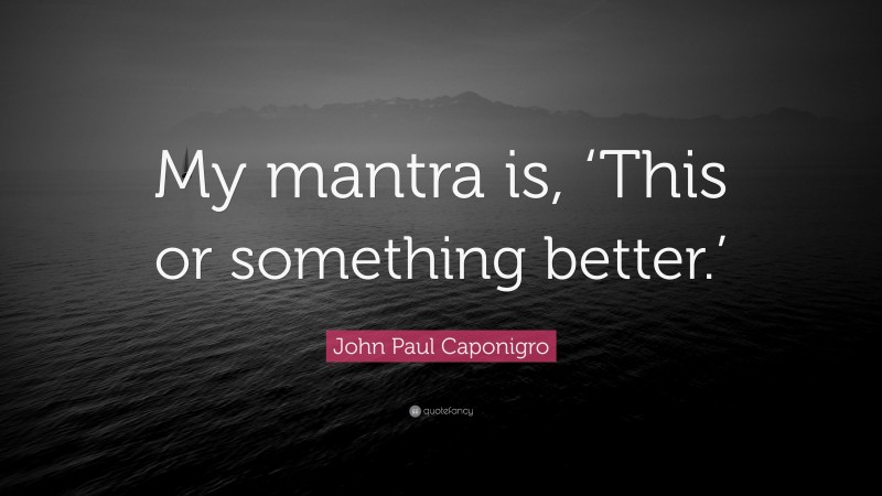 John Paul Caponigro Quote: “My mantra is, ‘This or something better.’”
