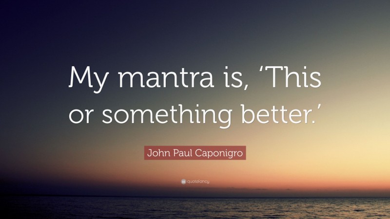 John Paul Caponigro Quote: “My mantra is, ‘This or something better.’”