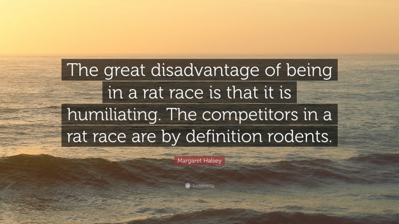 Margaret Halsey Quote: “The great disadvantage of being in a rat race is that it is humiliating. The competitors in a rat race are by definition rodents.”