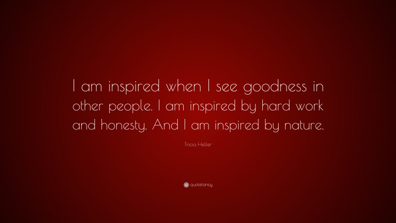 Tricia Helfer Quote: “I am inspired when I see goodness in other people. I am inspired by hard work and honesty. And I am inspired by nature.”
