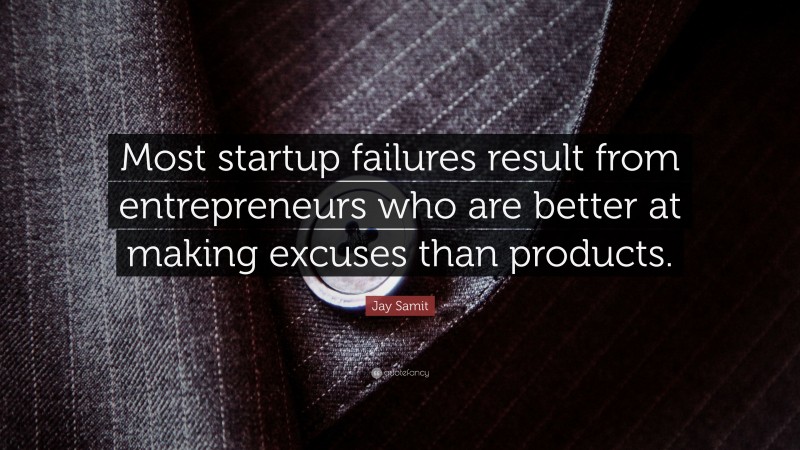 Jay Samit Quote: “Most startup failures result from entrepreneurs who are better at making excuses than products.”