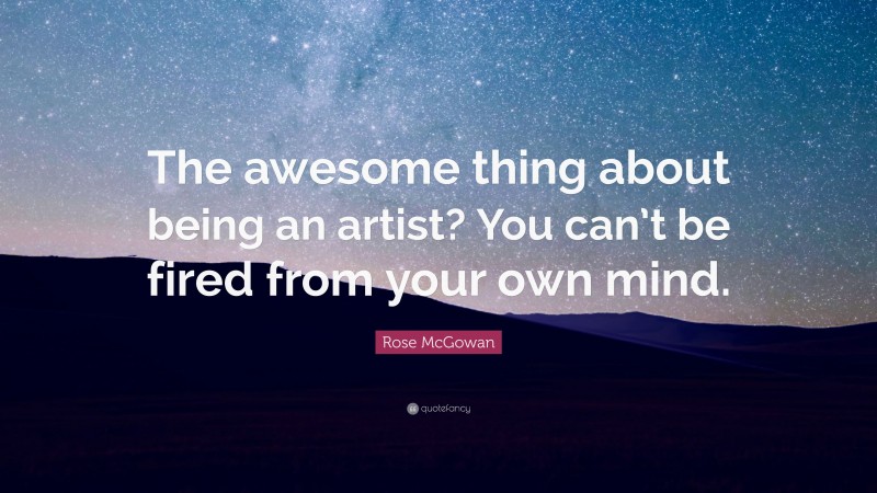 Rose McGowan Quote: “The awesome thing about being an artist? You can’t be fired from your own mind.”