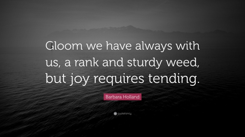 Barbara Holland Quote: “Gloom we have always with us, a rank and sturdy weed, but joy requires tending.”