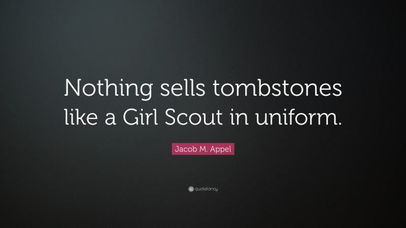 Jacob M. Appel Quote: “Nothing sells tombstones like a Girl Scout in uniform.”