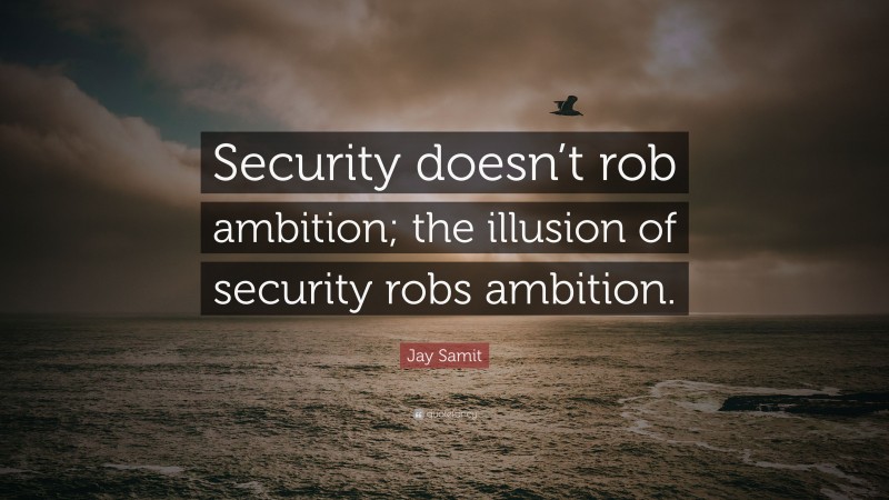 Jay Samit Quote: “Security doesn’t rob ambition; the illusion of security robs ambition.”