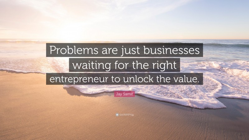 Jay Samit Quote: “Problems are just businesses waiting for the right entrepreneur to unlock the value.”