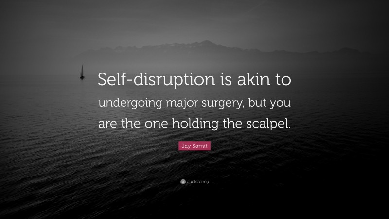 Jay Samit Quote: “Self-disruption is akin to undergoing major surgery, but you are the one holding the scalpel.”