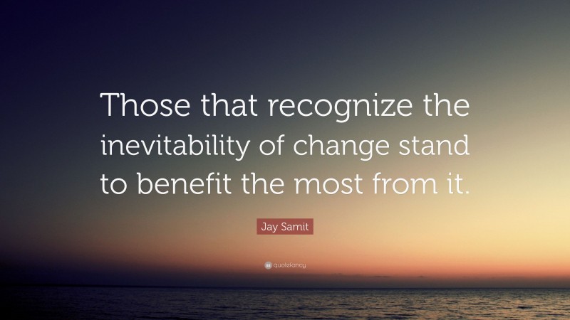 Jay Samit Quote: “Those that recognize the inevitability of change stand to benefit the most from it.”