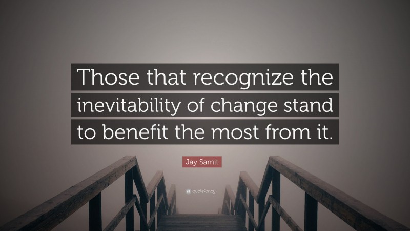 Jay Samit Quote: “Those that recognize the inevitability of change stand to benefit the most from it.”