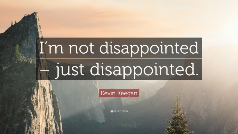 Kevin Keegan Quote: “I’m not disappointed – just disappointed.”