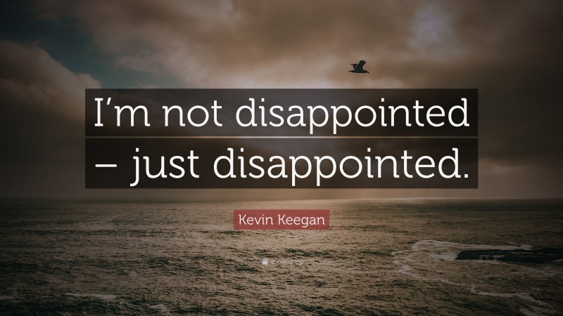Kevin Keegan Quote: “I’m not disappointed – just disappointed.”