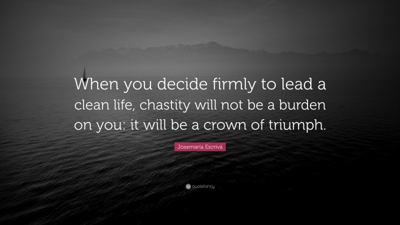 Josemaría Escrivá Quote: “When you decide firmly to lead a clean life, chastity will not be a burden on you: it will be a crown of triumph.”