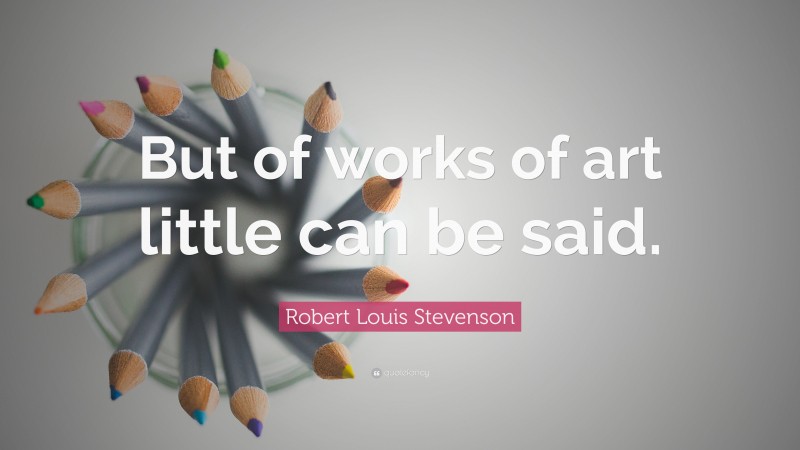 Robert Louis Stevenson Quote: “But of works of art little can be said.”