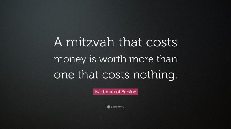 Nachman of Breslov Quote: “A mitzvah that costs money is worth more than one that costs nothing.”