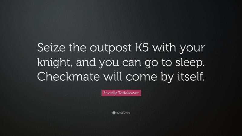 Savielly Tartakower Quote: “Seize the outpost K5 with your knight, and you can go to sleep. Checkmate will come by itself.”