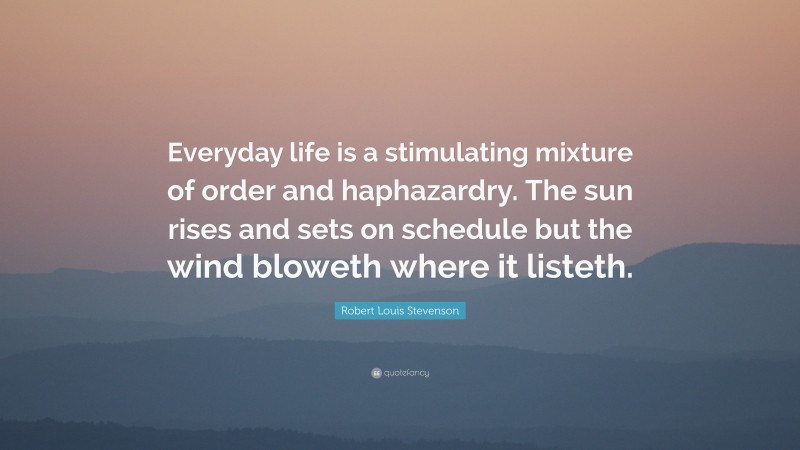 Robert Louis Stevenson Quote: “Everyday life is a stimulating mixture of order and haphazardry. The sun rises and sets on schedule but the wind bloweth where it listeth.”
