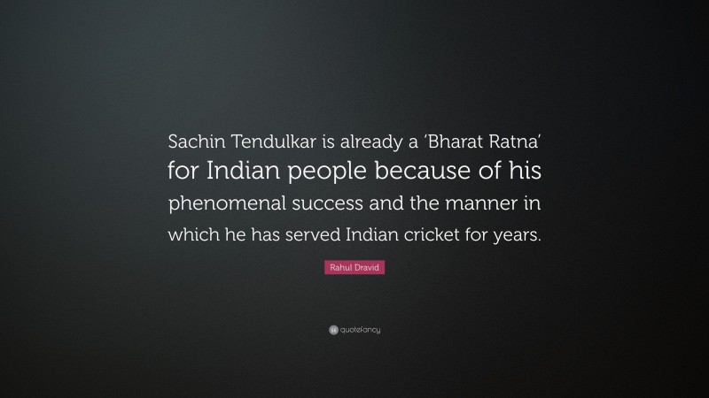 Rahul Dravid Quote: “Sachin Tendulkar is already a ‘Bharat Ratna’ for Indian people because of his phenomenal success and the manner in which he has served Indian cricket for years.”