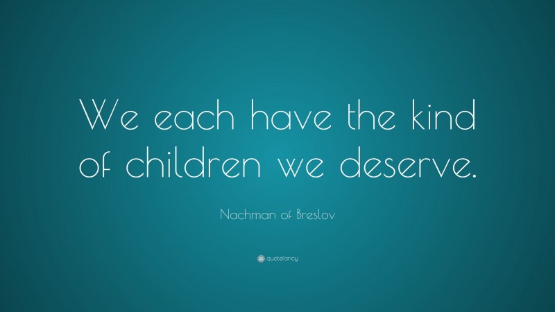 Nachman of Breslov Quote: “We each have the kind of children we deserve.”