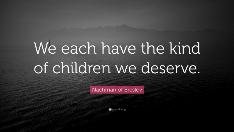 Nachman of Breslov Quote: “We each have the kind of children we deserve.”