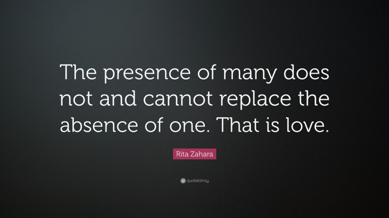 Rita Zahara Quote: “The presence of many does not and cannot replace the absence of one. That is love.”