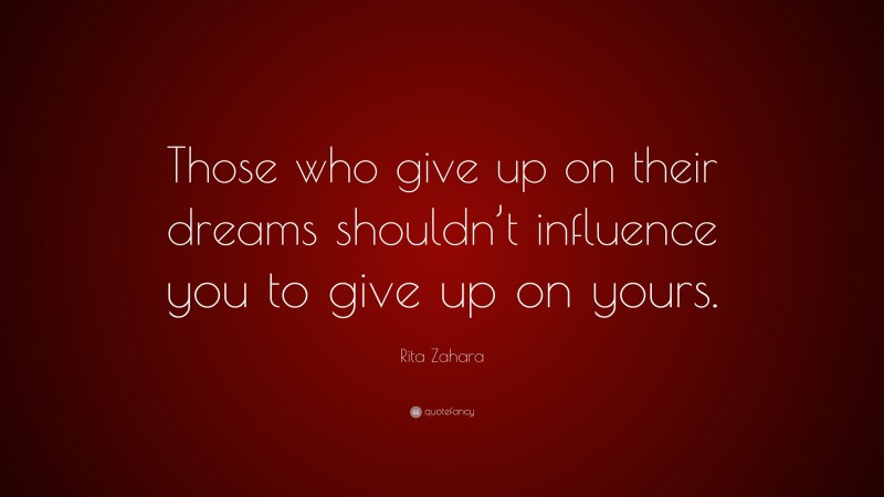 Rita Zahara Quote: “Those who give up on their dreams shouldn’t influence you to give up on yours.”