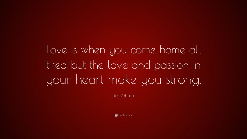 Rita Zahara Quote: “Love is when you come home all tired but the love and passion in your heart make you strong.”