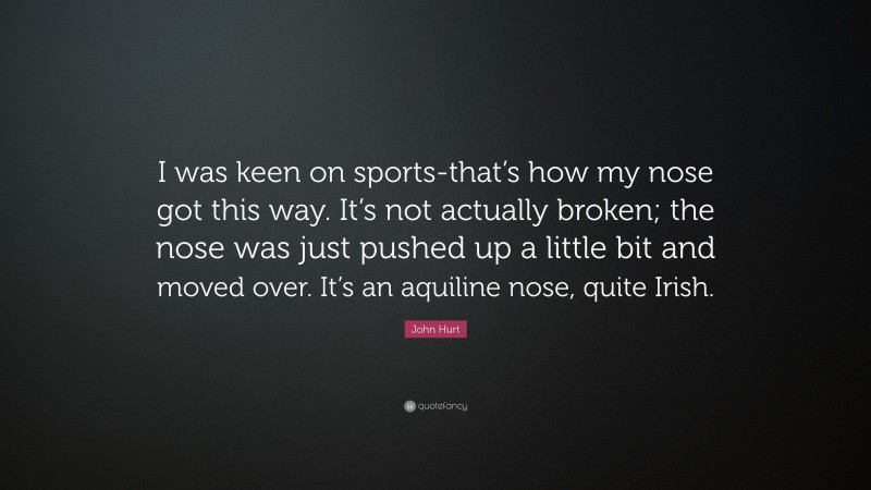 John Hurt Quote: “I was keen on sports-that’s how my nose got this way. It’s not actually broken; the nose was just pushed up a little bit and moved over. It’s an aquiline nose, quite Irish.”